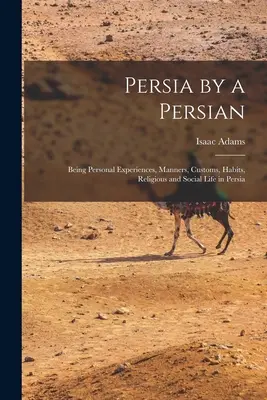 Persia de către un persan: Fiind experiențe personale, maniere, obiceiuri, obiceiuri, viață religioasă și socială în Persia - Persia by a Persian: Being Personal Experiences, Manners, Customs, Habits, Religious and Social Life in Persia