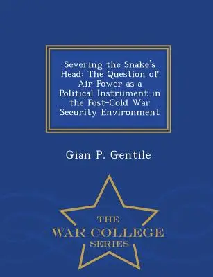 Severing the Snake's Head: The Question of Air Power as a Political Instrument in the Post-Cold War Security Environment - War College Series