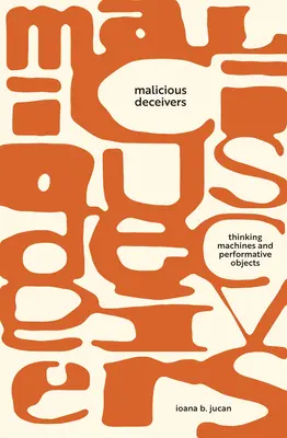 Malicious Deceivers: Mașini gânditoare și obiecte performative - Malicious Deceivers: Thinking Machines and Performative Objects