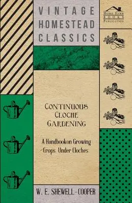 Continuous Cloche Gardening - Manual de cultivare a culturilor sub cloșuri - Continuous Cloche Gardening - A Handbook on Growing Crops Under Cloches