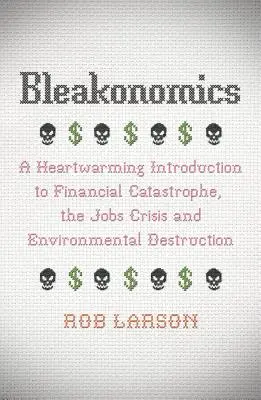 Bleakonomics: O introducere emoționantă în catastrofa financiară, criza locurilor de muncă și distrugerea mediului înconjurător (A Heartwarming Introduction to Financial Catastrophe, the Jobs Crisis and Environmental Destruction) - Bleakonomics: A Heartwarming Introduction to Financial Catastrophe, the Jobs Crisis and Environmental Destruction