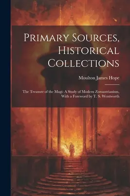 Surse primare, colecții istorice: Comoara magilor: Un studiu al zoroastrianismului modern, cu o prefață de T. S. Wentworth - Primary Sources, Historical Collections: The Treasure of the Magi: A Study of Modern Zoroastrianism, With a Foreword by T. S. Wentworth