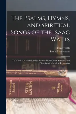 The Psalms, Hymns, and Spiritual Songs of the Isaac Watts: La care se adaugă, imnuri selectate de la alți autori; și instrucțiuni pentru exprimarea muzicală - The Psalms, Hymns, and Spiritual Songs of the Isaac Watts: To Which Are Added, Select Hymns From Other Authors; and Directions for Musical Expression