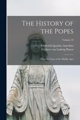 The History of the Popes: De la sfârșitul Evului Mediu; Volumul 10 - The History of the Popes: From the Close of the Middle Ages; Volume 10