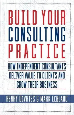 Build Your Consulting Practice: Cum oferă consultanții independenți valoare clienților și cum își dezvoltă afacerea - Build Your Consulting Practice: How Independent Consultants Deliver Value to Clients and Grow Their Business
