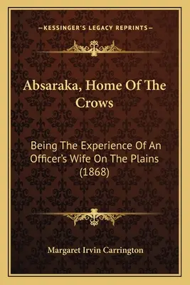 Absaraka, Home Of The Crows: Being The Experience Of An Officer's Wife On The Plains (1868)