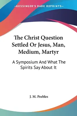 Chestiunea Hristos rezolvată sau Iisus, om, medium, martir: Un simpozion și ce spun spiritele despre el - The Christ Question Settled Or Jesus, Man, Medium, Martyr: A Symposium And What The Spirits Say About It