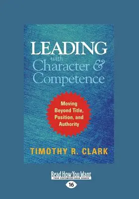Conducerea cu caracter și competență: Mergând dincolo de titlu, poziție și autoritate (Large Print 16pt) - Leading with Character and Competence: Moving Beyond Title, Position, and Authority (Large Print 16pt)