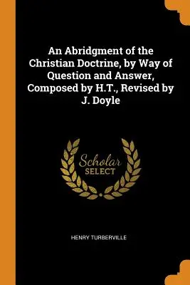 O abreviere a doctrinei creștine, prin intermediul întrebărilor și răspunsurilor, compusă de H.T., revizuită de J. Doyle - An Abridgment of the Christian Doctrine, by Way of Question and Answer, Composed by H.T., Revised by J. Doyle