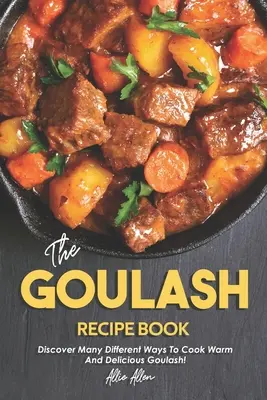 Cartea de rețete Goulash: Descoperă multe moduri diferite de a găti gulaș cald și delicios! - The Goulash Recipe Book: Discover Many Different Ways to Cook Warm and Delicious Goulash!