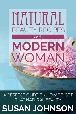 Rețete de frumusețe naturală pentru femeia modernă: Un ghid perfect despre cum să obții acea frumusețe naturală - Natural Beauty Recipes for the Modern Woman: A Perfect Guide on How to Get That Natural Beauty
