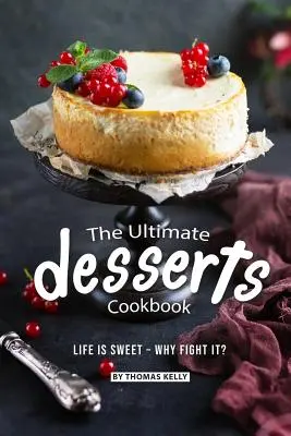 Cea mai bună carte de bucate pentru deserturi: Life is Sweet - Why Fight It? - The Ultimate Desserts Cookbook: Life is Sweet - Why Fight It?