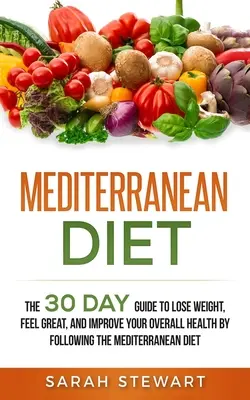 Dieta mediteraneană: The 30 Day Guide to Lose Weight, Feel Great, and Improve Your Overall Health by Following the Mediterranean Diet - Mediterranean Diet: The 30 Day Guide to Lose Weight, Feel Great, and Improve Your Overall Health by Following the Mediterranean Diet