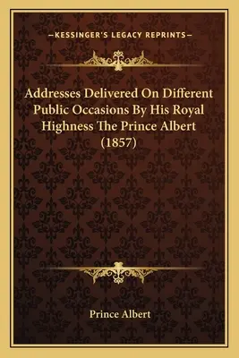 Discursuri rostite cu diferite ocazii publice de Alteța Sa Regală Prințul Albert (1857) - Addresses Delivered On Different Public Occasions By His Royal Highness The Prince Albert (1857)