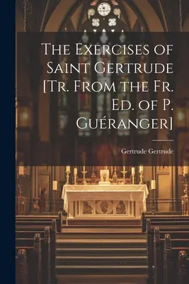 Exercițiile Sfintei Gertrude [Tr. din Ed. Fr. P. Guranger] - The Exercises of Saint Gertrude [Tr. From the Fr. Ed. of P. Guranger]