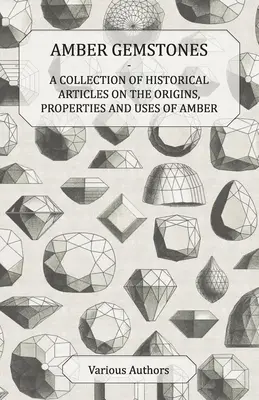 Pietre prețioase de chihlimbar - O colecție de articole istorice despre originile, proprietățile și utilizările chihlimbarului - Amber Gemstones - A Collection of Historical Articles on the Origins, Properties and Uses of Amber