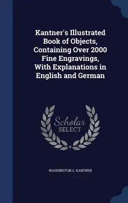 Cartea ilustrată de obiecte a lui Kantner, conținând peste 2000 de gravuri fine, cu explicații în engleză și germană - Kantner's Illustrated Book of Objects, Containing Over 2000 Fine Engravings, With Explanations in English and German