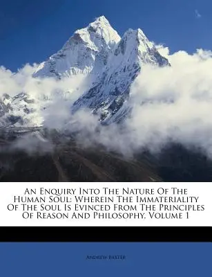 An Enquiry Into the Nature of the Human Soul: Wherein the Immateriality of the Soul Is Evinced from the Principles of Reason and Philosophy, Volume 1