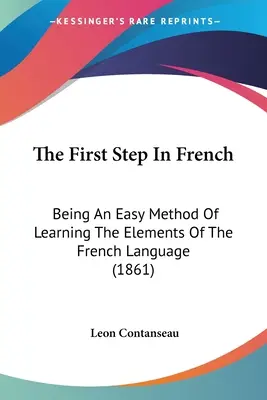 The First Step In French: Fiind o metodă ușoară de a învăța elementele limbii franceze (1861) - The First Step In French: Being An Easy Method Of Learning The Elements Of The French Language (1861)