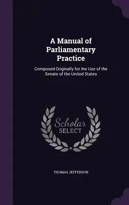 Un manual de practică parlamentară: Compus inițial pentru uzul Senatului Statelor Unite - A Manual of Parliamentary Practice: Composed Originally for the Use of the Senate of the United States