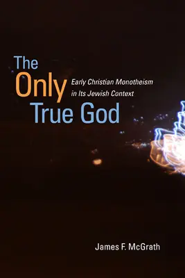 Singurul Dumnezeu adevărat: Monoteismul creștin timpuriu în contextul său iudaic - The Only True God: Early Christian Monotheism in Its Jewish Context