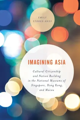 Imaginarea Asiei: Cetățenia culturală și construirea națiunii în muzeele naționale din Singapore, Hong Kong și Macao - Imagining Asia: Cultural Citizenship and Nation Building in the National Museums of Singapore, Hong Kong and Macau