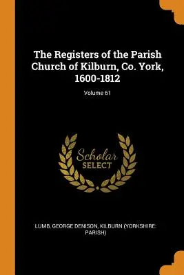 Registrele bisericii parohiale din Kilburn, Co. York, 1600-1812; volumul 61 - The Registers of the Parish Church of Kilburn, Co. York, 1600-1812; Volume 61
