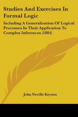 Studies And Exercises In Formal Logic: Inclusiv o generalizare a proceselor logice în aplicarea lor la inferențe complexe - Studies And Exercises In Formal Logic: Including A Generalization Of Logical Processes In Their Application To Complex Inferences