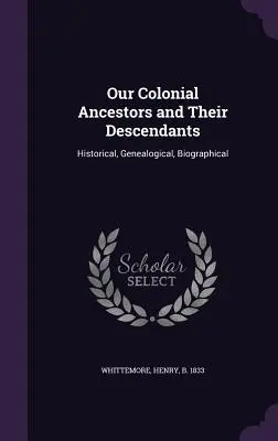 Our Colonial Ancestors and Their Descendants (Strămoșii noștri coloniali și descendenții lor): Istoric, Genealogic, Biografic - Our Colonial Ancestors and Their Descendants: Historical, Genealogical, Biographical
