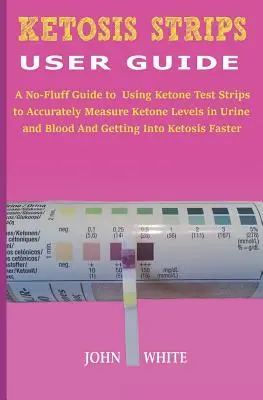 Ketosis Strips User Guide: Un ghid fără complicații pentru utilizarea benzilor de testare a cetonei pentru a măsura cu exactitate nivelul cetonei în urină și sânge și pentru a intra în K - Ketosis Strips User Guide: A No-Fluff Guide to Using Ketone Test Strips to Accurately Measure Ketone Levels in Urine and Blood and Getting into K