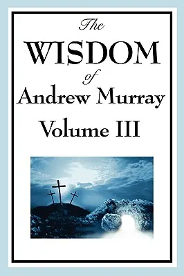 Înțelepciunea lui Andrew Murray Vol. III: Predarea absolută, locuirea Maestrului și viața de rugăciune. - The Wisdom of Andrew Murray Vol. III: Absolute Surrender, the Master's Indwelling, and the Prayer Life.