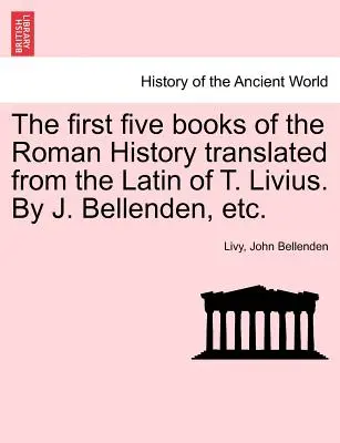 Primele cinci cărți ale Istoriei romane traduse din latina lui T. Livius. De J. Bellenden, etc. - The first five books of the Roman History translated from the Latin of T. Livius. By J. Bellenden, etc.