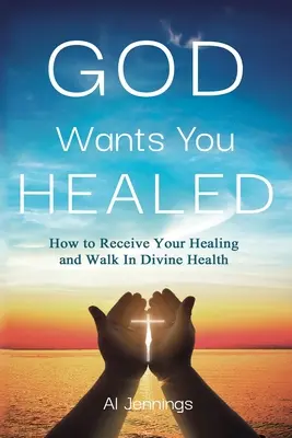 God Wants You Healed: Cum să-ți primești vindecarea și să mergi în sănătatea divină - God Wants You Healed: How To Receive Your Healing And Walk In Divine Health