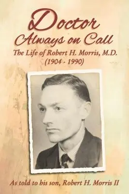 Doctor mereu la datorie: The Life of Robert H. Morris, M.D. as Told to His Son, Robert H. Morris II - Doctor Always on Call: The Life of Robert H. Morris, M.D. as Told to His Son, Robert H. Morris II