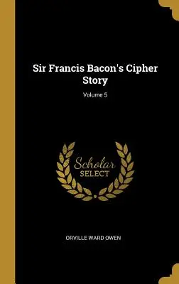 Povestea cifrului lui Sir Francis Bacon; Volumul 5 - Sir Francis Bacon's Cipher Story; Volume 5