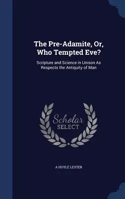 The Pre-Adamite, or, Who Tempted Eve? Scriptura și știința la unison în ceea ce privește Antichitatea omului - The Pre-Adamite, Or, Who Tempted Eve?: Scripture and Science in Unison As Respects the Antiquity of Man