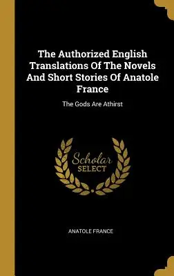 Traducerile autorizate în engleză ale romanelor și povestirilor lui Anatole France: Zeii sunt primii - The Authorized English Translations Of The Novels And Short Stories Of Anatole France: The Gods Are Athirst