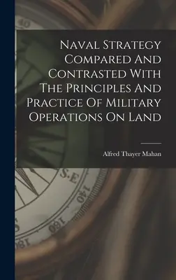 Strategia navală comparată și contrastată cu principiile și practica operațiunilor militare terestre - Naval Strategy Compared And Contrasted With The Principles And Practice Of Military Operations On Land