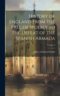Istoria Angliei de la căderea lui Wolsey până la înfrângerea Armadei spaniole; Volumul 2 - History of England From the Fall of Wolsey to the Defeat of the Spanish Armada; Volume 2