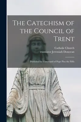 Catehismul Conciliului de la Trent: Published by Command of Pope Pius the Fifth - The Catechism of the Council of Trent: Published by Command of Pope Pius the Fifth