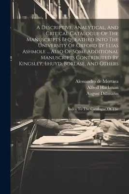 Un catalog descriptiv, analitic și critic al manuscriselor lăsate Universității din Oxford de Elias Ashmole ... Also Of Some Additi - A Descriptive, Analytical, And Critical Catalogue Of The Manuscripts Bequeathed Into The University Of Oxford By Elias Ashmole ... Also Of Some Additi