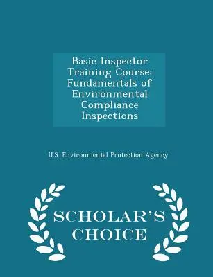 Curs de formare de bază pentru inspectori: Fundamentele inspecțiilor privind conformitatea cu mediul - Ediția Scholar's Choice - Basic Inspector Training Course: Fundamentals of Environmental Compliance Inspections - Scholar's Choice Edition