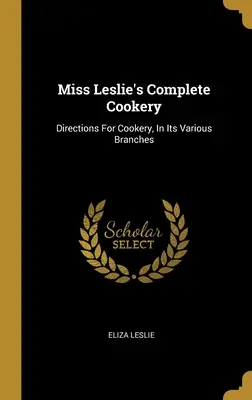 Miss Leslie's Complete Cookery: Instrucțiuni pentru gătit, în diferitele sale ramuri - Miss Leslie's Complete Cookery: Directions For Cookery, In Its Various Branches