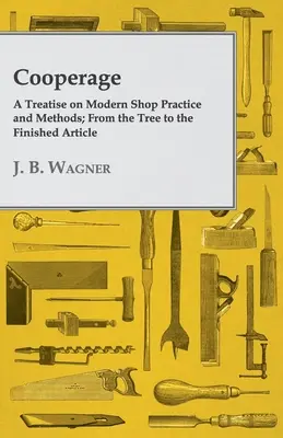 Tăbăcărie; un tratat despre practicile și metodele moderne de atelier; de la copac la articolul finit - Cooperage; A Treatise on Modern Shop Practice and Methods; From the Tree to the Finished Article