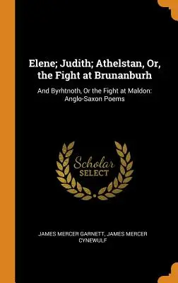 Elene; Judith; Athelstan, Or, the Fight at Brunanburh: Și Byrhtnoth, sau lupta de la Maldon: Poezii anglo-saxone - Elene; Judith; Athelstan, Or, the Fight at Brunanburh: And Byrhtnoth, Or the Fight at Maldon: Anglo-Saxon Poems