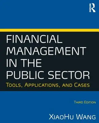 Financial Management in the Public Sector: Instrumente, aplicații și cazuri (Wang Xiaohu (Shawn)) - Financial Management in the Public Sector: Tools, Applications and Cases (Wang Xiaohu (Shawn))