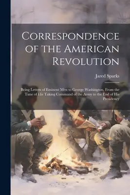 Corespondența Revoluției Americane: Letters of Eminent Men to George Washington, From the Time of his Taking Command of the Army to the e - Correspondence of the American Revolution: Being Letters of Eminent men to George Washington, From the Time of his Taking Command of the Army to the e