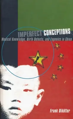 Concepții imperfecte: Cunoștințe medicale, defecte de naștere și eugenie în China - Imperfect Conceptions: Medical Knowledge, Birth Defects, and Eugenics in China