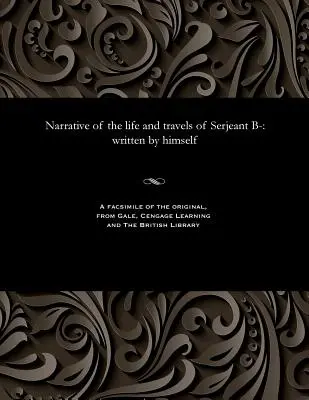 Narațiunea vieții și călătoriilor sergentului B-: scrisă de el însuși - Narrative of the Life and Travels of Serjeant B-: Written by Himself
