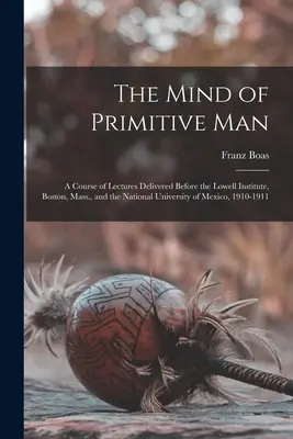 Mintea omului primitiv: A Course of Lectures Delivered Before the Lowell Institute, Boston, Massachusetts, and the National University of Mexico, 1910 - The Mind of Primitive Man: A Course of Lectures Delivered Before the Lowell Institute, Boston, Mass., and the National University of Mexico, 1910
